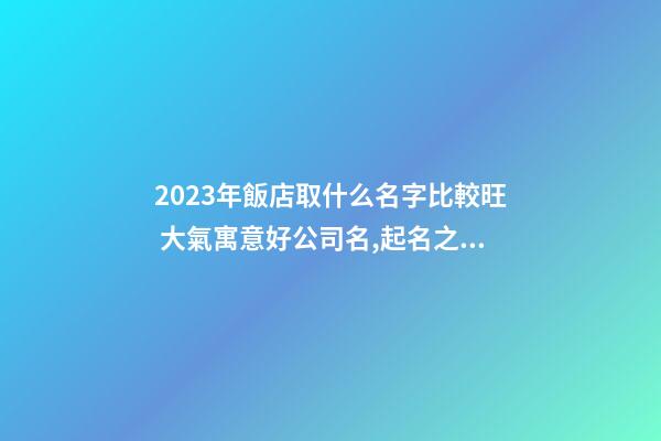 2023年飯店取什么名字比較旺 大氣寓意好公司名,起名之家-第1張-公司起名-玄機派